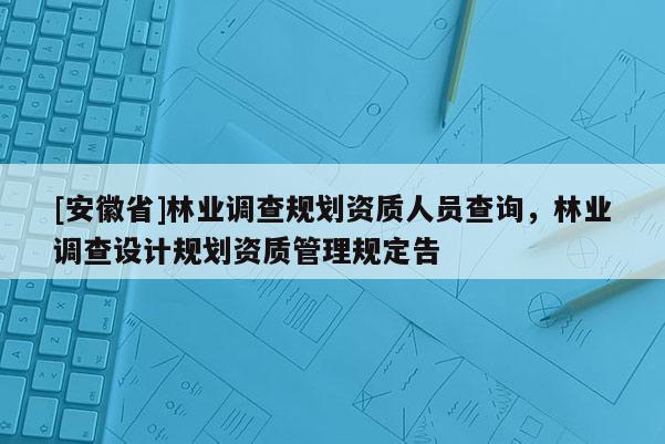 [安徽省]林业调查规划资质人员查询，林业调查设计规划资质管理规定告