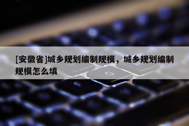 [安徽省]城乡规划编制规模，城乡规划编制规模怎么填