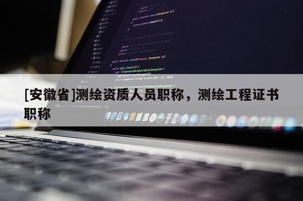 [安徽省]测绘资质人员职称，测绘工程证书职称