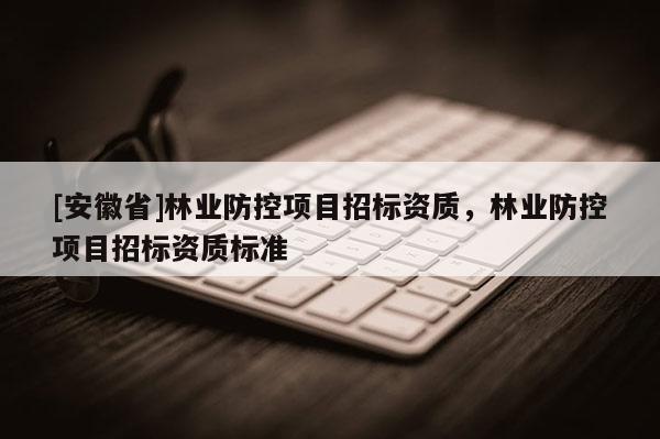 [安徽省]林业防控项目招标资质，林业防控项目招标资质标准