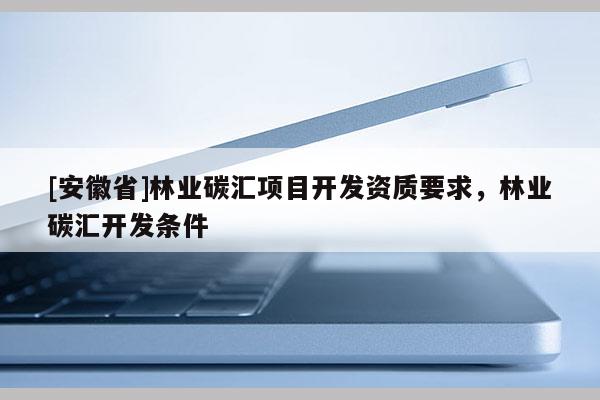[安徽省]林业碳汇项目开发资质要求，林业碳汇开发条件