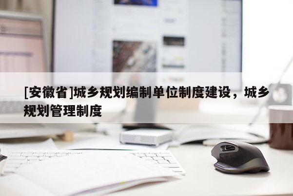 [安徽省]城乡规划编制单位制度建设，城乡规划管理制度