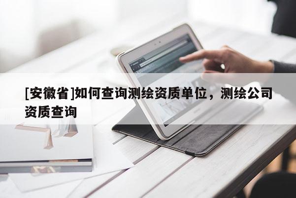 [安徽省]如何查询测绘资质单位，测绘公司资质查询