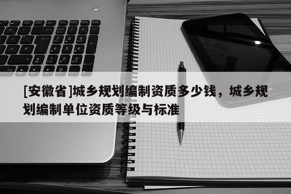[安徽省]城乡规划编制资质多少钱，城乡规划编制单位资质等级与标准