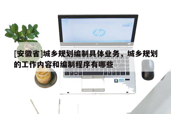 [安徽省]城乡规划编制具体业务，城乡规划的工作内容和编制程序有哪些