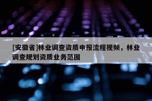 [安徽省]林业调查资质申报流程视频，林业调查规划资质业务范围