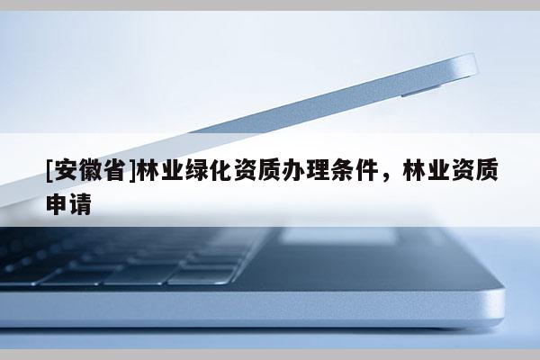 [安徽省]林业绿化资质办理条件，林业资质申请