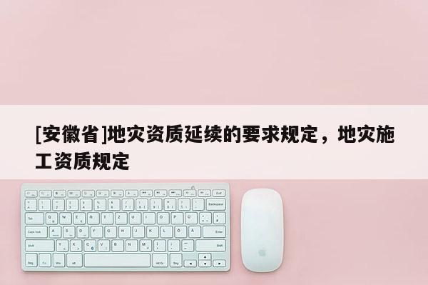 [安徽省]地灾资质延续的要求规定，地灾施工资质规定