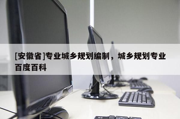 [安徽省]专业城乡规划编制，城乡规划专业百度百科