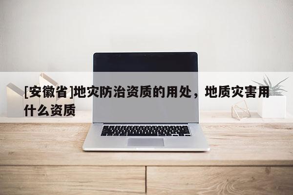 [安徽省]地灾防治资质的用处，地质灾害用什么资质