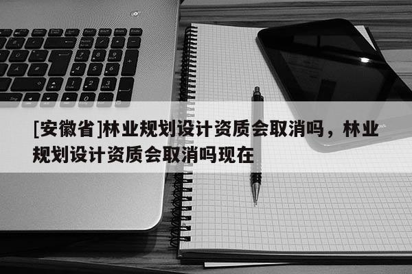 [安徽省]林业规划设计资质会取消吗，林业规划设计资质会取消吗现在