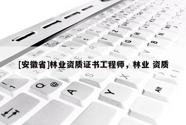 [安徽省]林业资质证书工程师，林业 资质