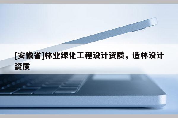 [安徽省]林业绿化工程设计资质，造林设计资质