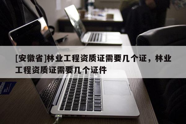 [安徽省]林业工程资质证需要几个证，林业工程资质证需要几个证件