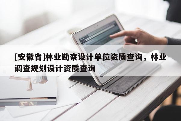 [安徽省]林业勘察设计单位资质查询，林业调查规划设计资质查询