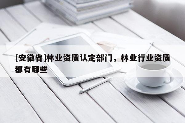 [安徽省]林业资质认定部门，林业行业资质都有哪些