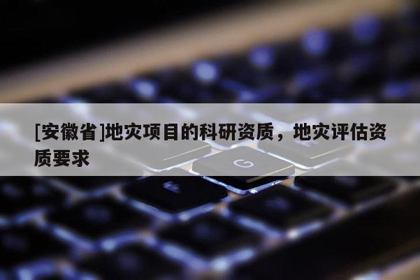 [安徽省]地灾项目的科研资质，地灾评估资质要求