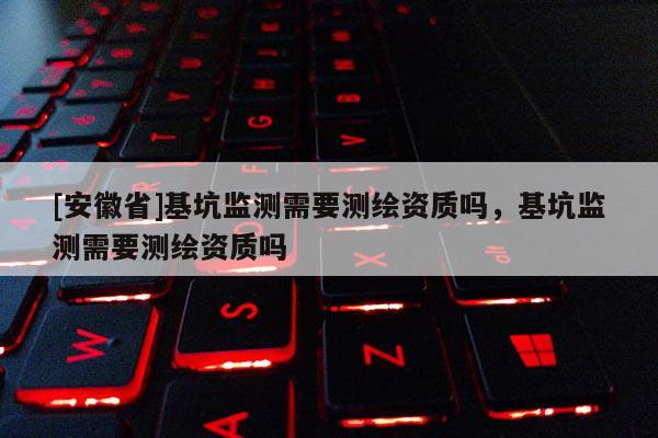[安徽省]基坑监测需要测绘资质吗，基坑监测需要测绘资质吗