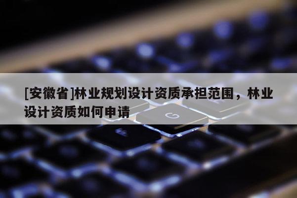 [安徽省]林业规划设计资质承担范围，林业设计资质如何申请