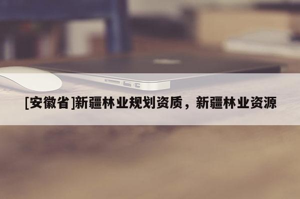[安徽省]新疆林业规划资质，新疆林业资源