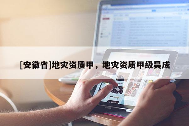[安徽省]地灾资质甲，地灾资质甲级昊成