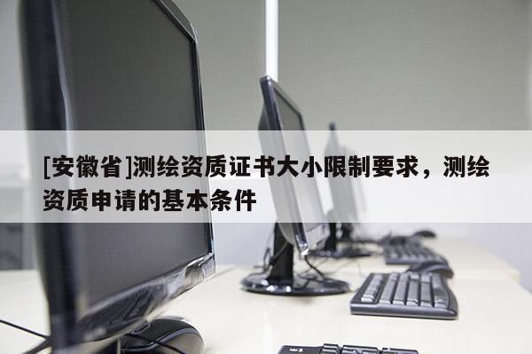 [安徽省]测绘资质证书大小限制要求，测绘资质申请的基本条件
