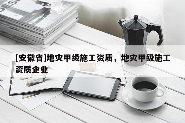 [安徽省]地灾甲级施工资质，地灾甲级施工资质企业
