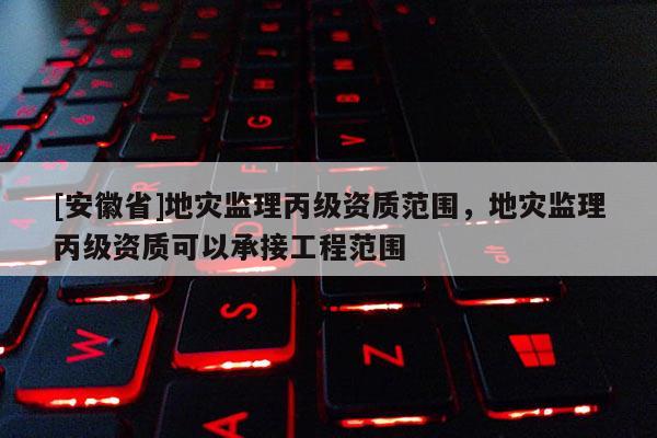 [安徽省]地灾监理丙级资质范围，地灾监理丙级资质可以承接工程范围