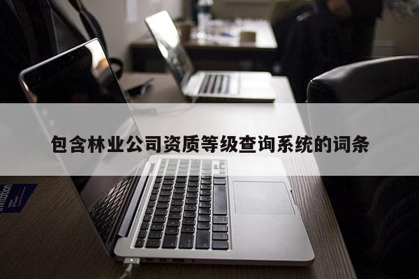 包含林业公司资质等级查询系统的词条