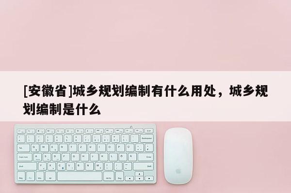 [安徽省]城乡规划编制有什么用处，城乡规划编制是什么