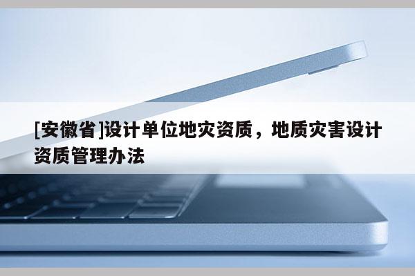 [安徽省]设计单位地灾资质，地质灾害设计资质管理办法