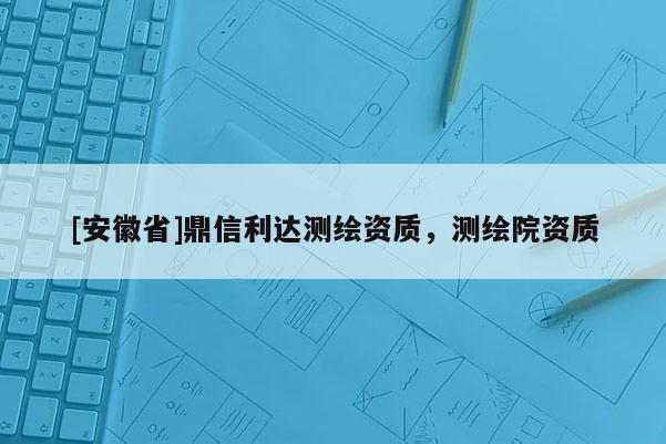 [安徽省]鼎信利达测绘资质，测绘院资质