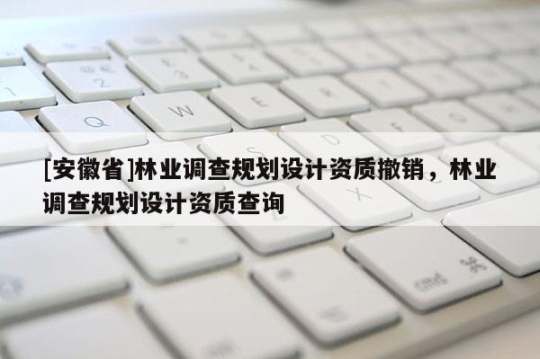 [安徽省]林业调查规划设计资质撤销，林业调查规划设计资质查询