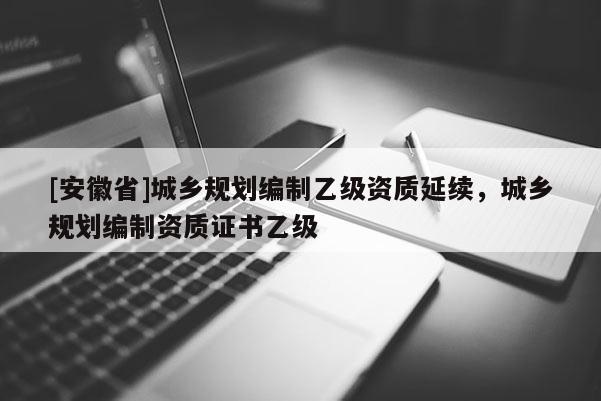 [安徽省]城乡规划编制乙级资质延续，城乡规划编制资质证书乙级