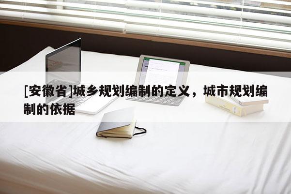 [安徽省]城乡规划编制的定义，城市规划编制的依据