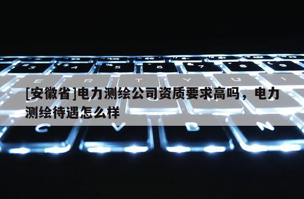 [安徽省]电力测绘公司资质要求高吗，电力测绘待遇怎么样