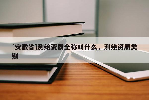[安徽省]测绘资质全称叫什么，测绘资质类别