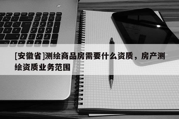 [安徽省]测绘商品房需要什么资质，房产测绘资质业务范围