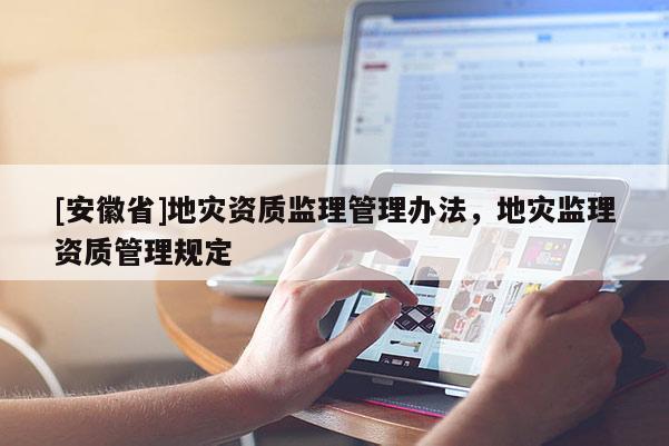 [安徽省]地灾资质监理管理办法，地灾监理资质管理规定