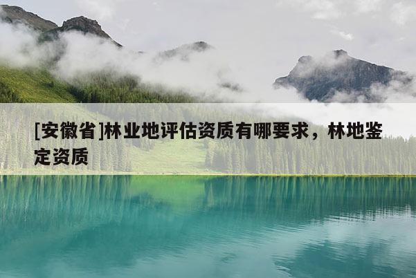 [安徽省]林业地评估资质有哪要求，林地鉴定资质