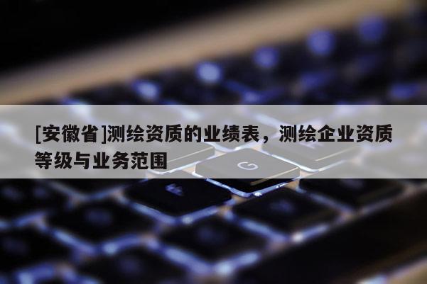 [安徽省]测绘资质的业绩表，测绘企业资质等级与业务范围