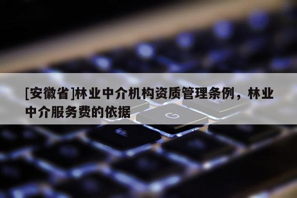 [安徽省]林业中介机构资质管理条例，林业中介服务费的依据