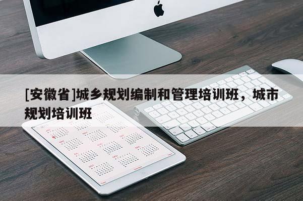 [安徽省]城乡规划编制和管理培训班，城市规划培训班