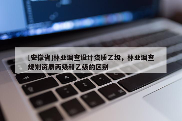 [安徽省]林业调查设计资质乙级，林业调查规划资质丙级和乙级的区别