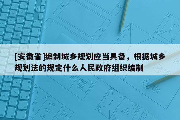 [安徽省]编制城乡规划应当具备，根据城乡规划法的规定什么人民政府组织编制