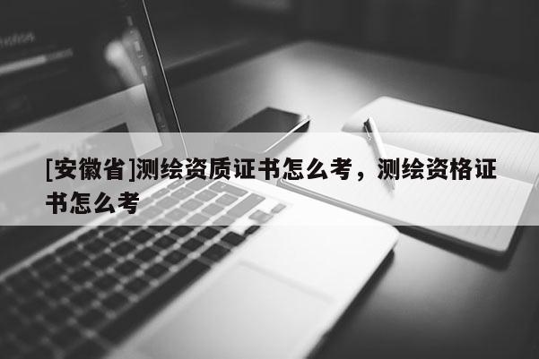 [安徽省]测绘资质证书怎么考，测绘资格证书怎么考