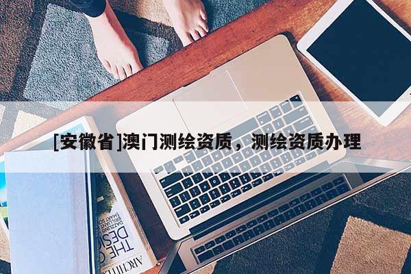 [安徽省]澳门测绘资质，测绘资质办理