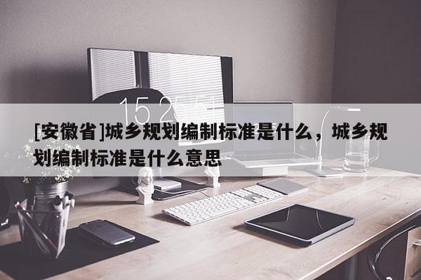 [安徽省]城乡规划编制标准是什么，城乡规划编制标准是什么意思