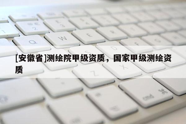 [安徽省]测绘院甲级资质，国家甲级测绘资质