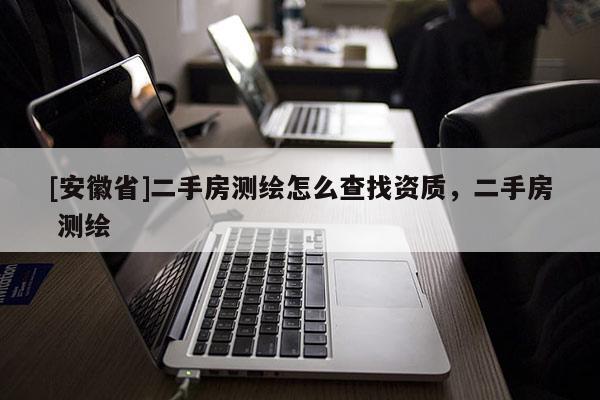 [安徽省]二手房测绘怎么查找资质，二手房 测绘